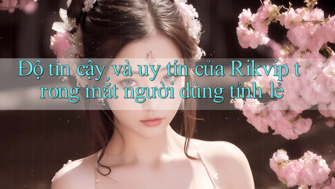 Độ tin cậy và uy tín của Rikvip trong mắt người dùng tỉnh lẻ