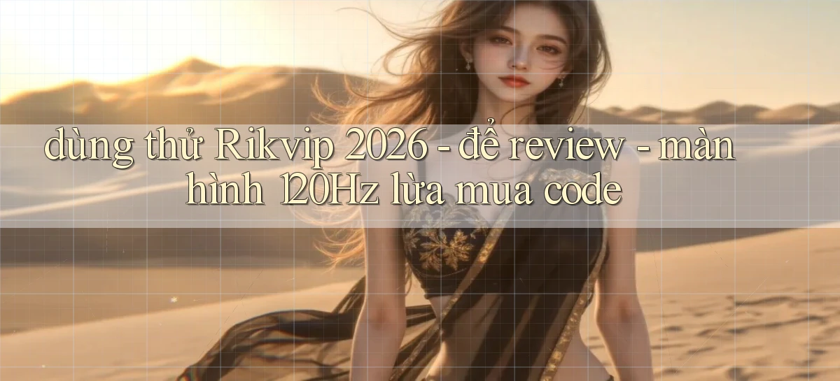 dùng thử Rikvip 2026   để review   màn hình 120Hz lừa mua code