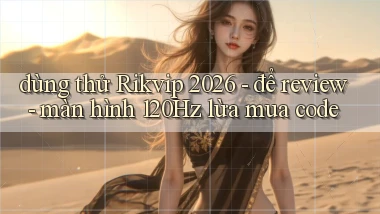 dùng thử Rikvip 2026   để review   màn hình 120Hz lừa mua code