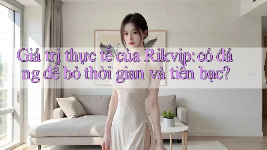 Giá trị thực tế của Rikvip: có đáng để bỏ thời gian và tiền bạc?