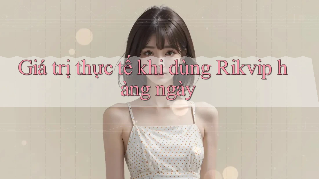 Giá trị thực tế khi dùng Rikvip hàng ngày Giá trị thực tế khi dùng Rikvip hàng ngày