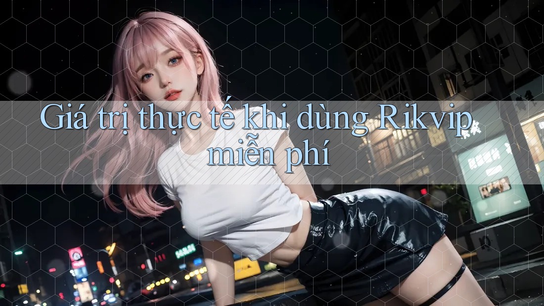 Giá trị thực tế khi dùng Rikvip miễn phí Giá trị thực tế khi dùng Rikvip miễn phí