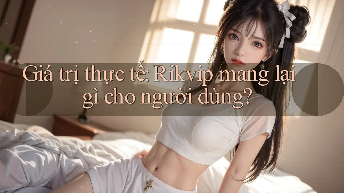 Giá trị thực tế: Rikvip mang lại gì cho người dùng? Giá trị thực tế: Rikvip mang lại gì cho người dùng?