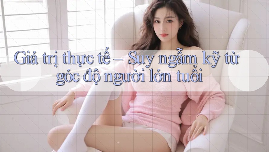 Giá trị thực tế – Suy ngẫm kỹ từ góc độ người lớn tuổi Giá trị thực tế – Suy ngẫm kỹ từ góc độ người lớn tuổi