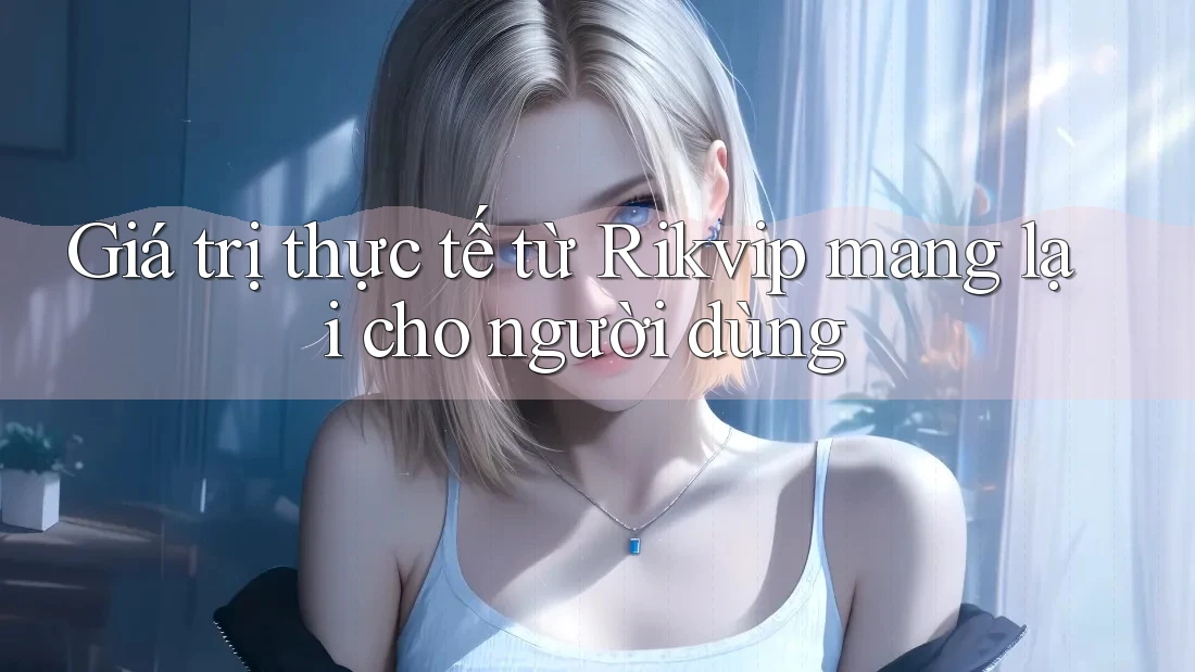 Giá trị thực tế từ Rikvip mang lại cho người dùng Giá trị thực tế từ Rikvip mang lại cho người dùng