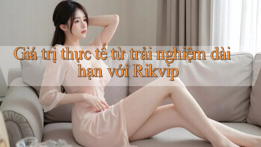 Giá trị thực tế từ trải nghiệm dài hạn với Rikvip Giá trị thực tế từ trải nghiệm dài hạn với Rikvip