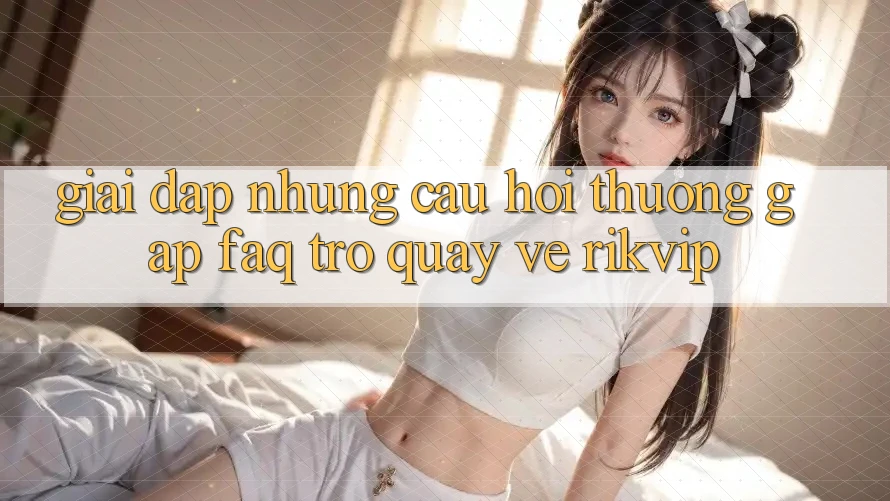 Giải Đáp Những Câu Hỏi Thường Gặp (FAQ) Trở quay về Rikvip