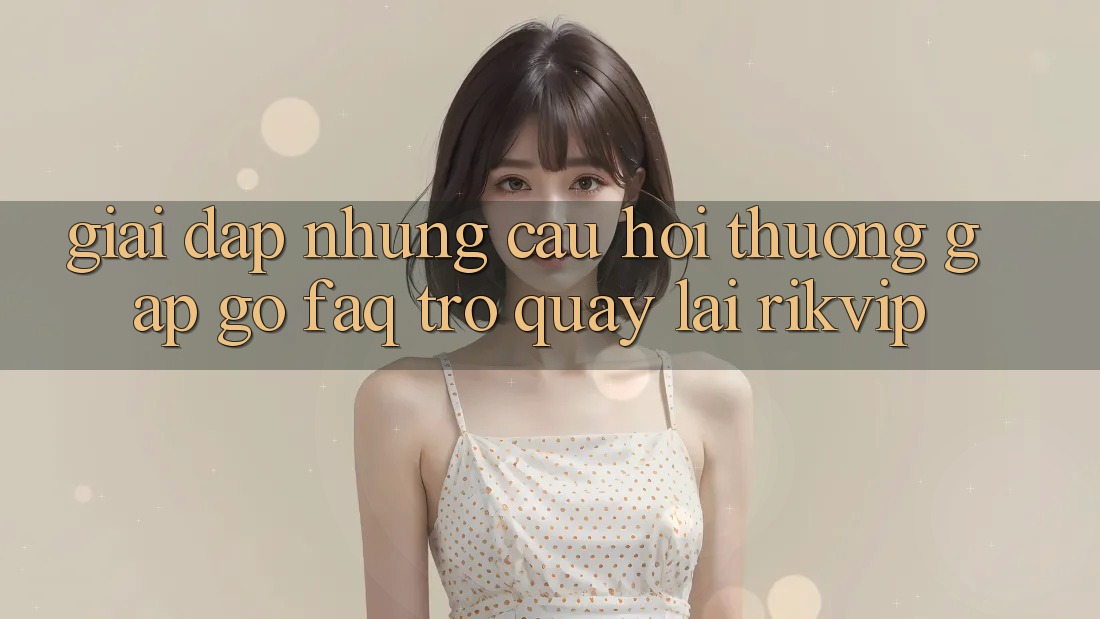 Giải Đáp Những Câu Hỏi Thường Gặp gỡ (FAQ) Trở quay lại Rikvip