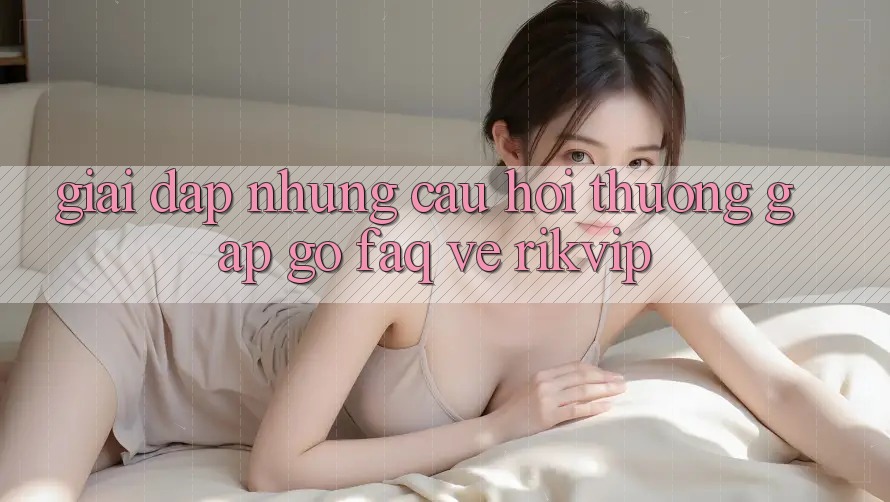 Giải Đáp Những Câu Hỏi Thường Gặp gỡ (FAQ) Về Rikvip