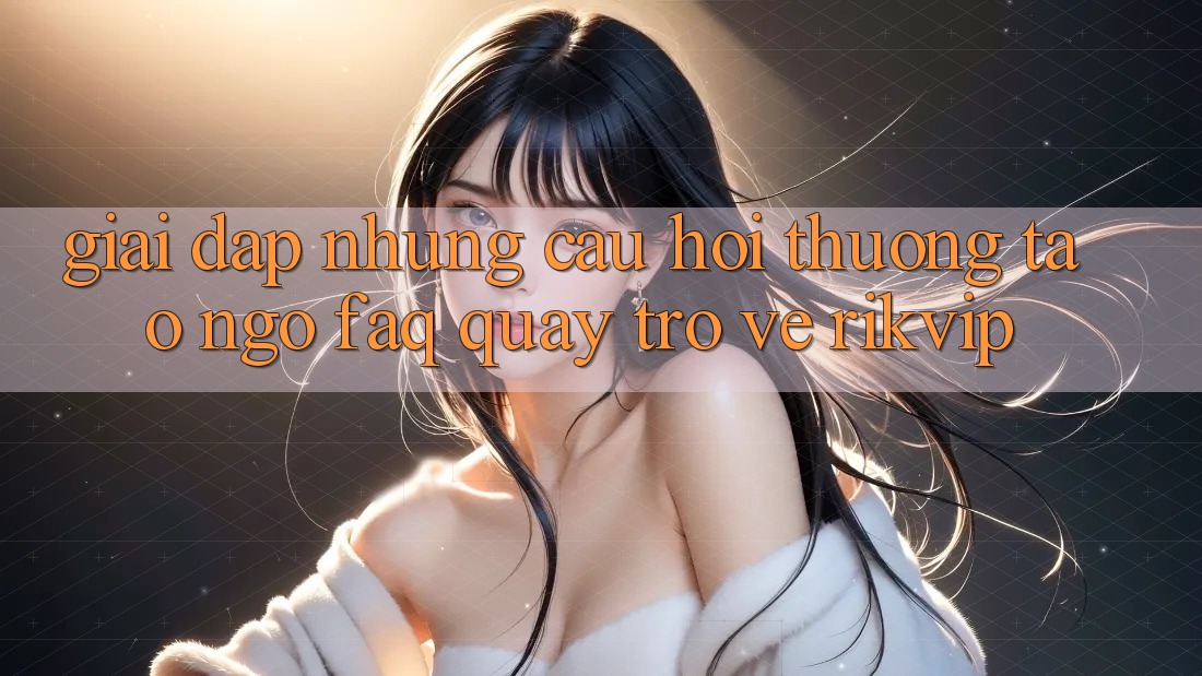 Giải Đáp Những Câu Hỏi Thường Tao ngộ (FAQ) Quay trở về Rikvip