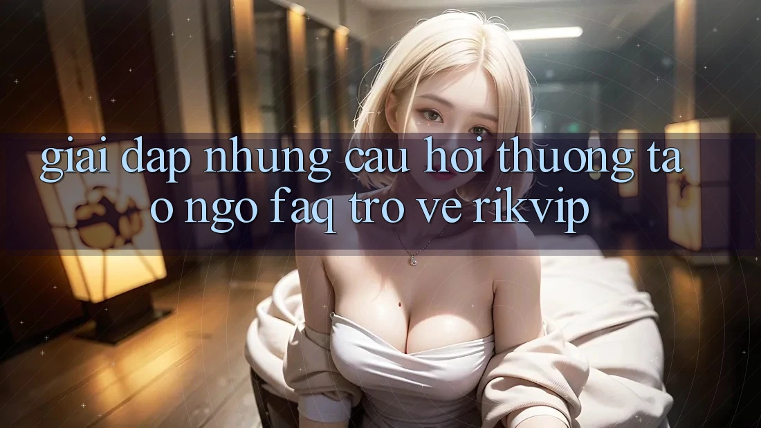Giải Đáp Những Câu Hỏi Thường Tao ngộ (FAQ) Trở về Rikvip