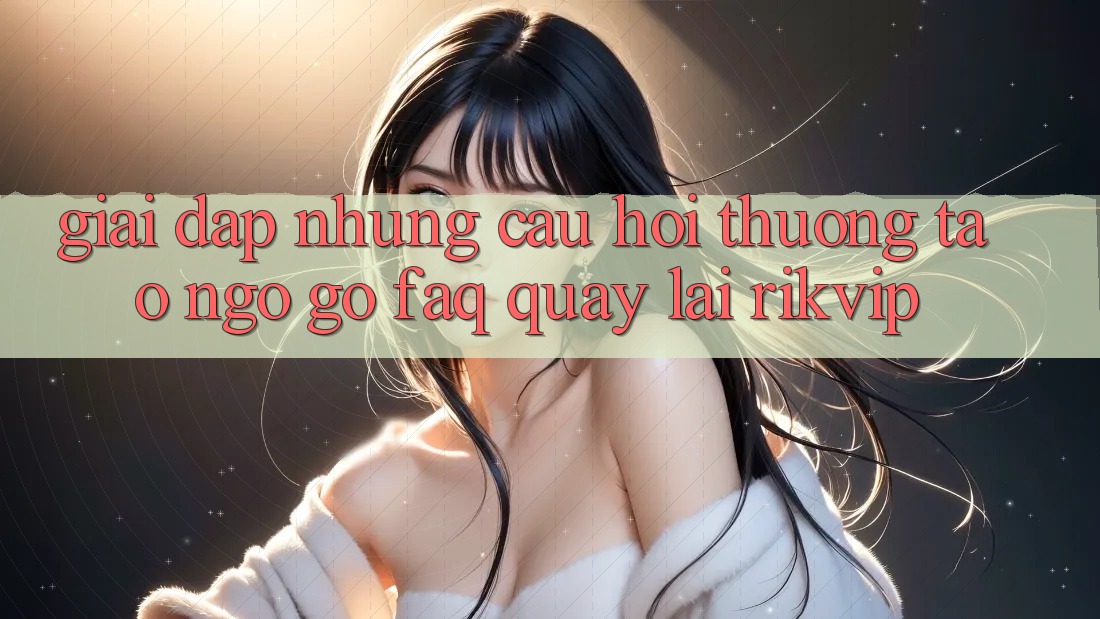 Giải Đáp Những Câu Hỏi Thường Tao ngộ gỡ (FAQ) Quay lại Rikvip