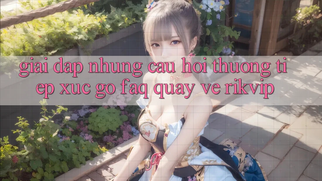 Giải Đáp Những Câu Hỏi Thường Tiếp xúc gỡ (FAQ) Quay về Rikvip
