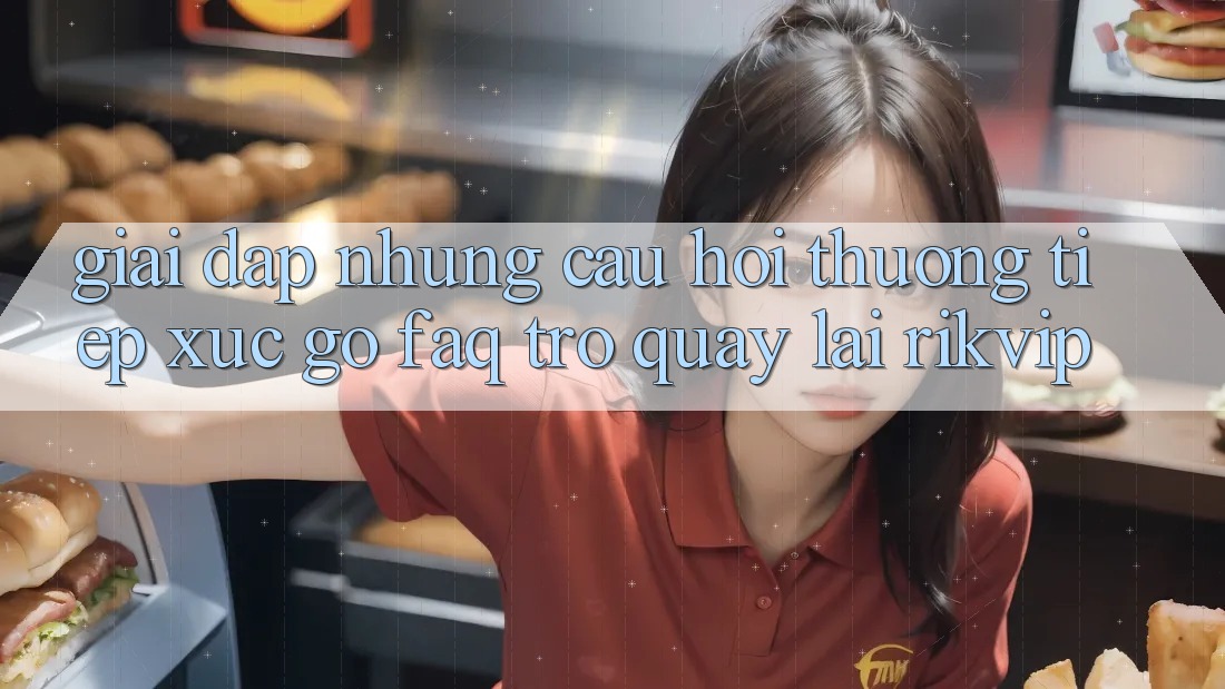 Giải Đáp Những Câu Hỏi Thường Tiếp xúc gỡ (FAQ) Trở quay lại Rikvip