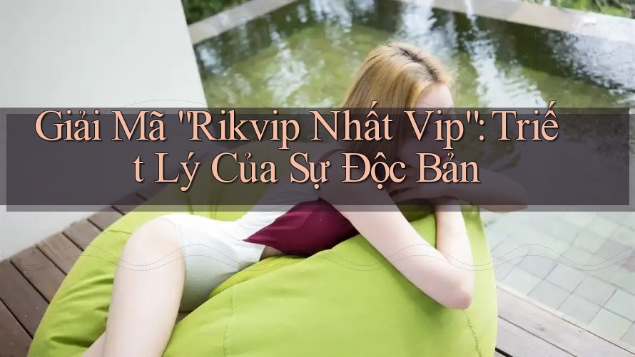 Giải Mã “Rikvip Nhất Vip”: Triết Lý Của Sự Độc Bản