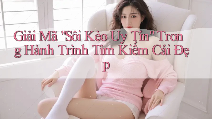 Giải Mã “Sôi Kèo Uy Tín” Trong Hành Trình Tìm Kiếm Cái Đẹp Giải Mã “Sôi Kèo Uy Tín” Trong Hành Trình Tìm Kiếm Cái Đẹp