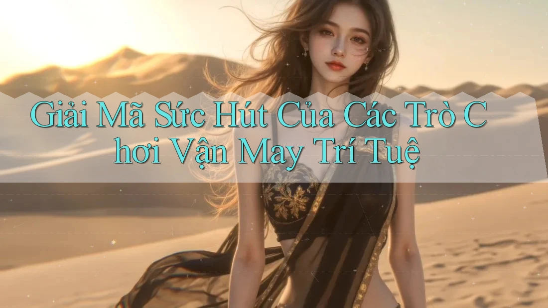 Giải Mã Sức Hút Của Các Trò Chơi Vận May Trí Tuệ Giải Mã Sức Hút Của Các Trò Chơi Vận May Trí Tuệ