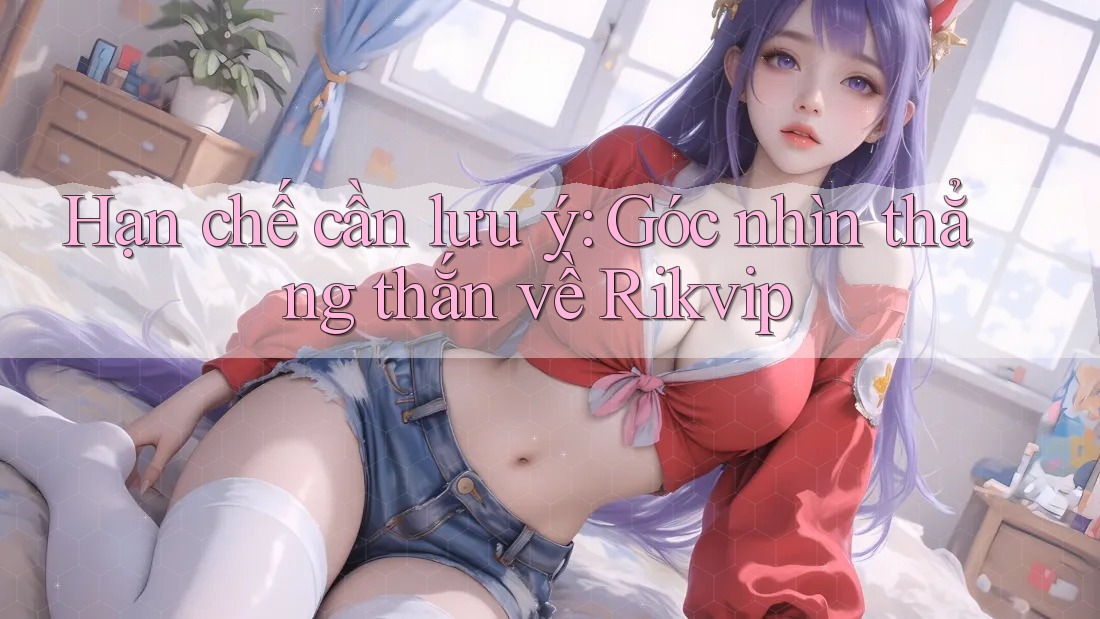Hạn chế cần lưu ý: Góc nhìn thẳng thắn về Rikvip