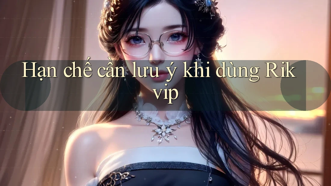 Hạn chế cần lưu ý khi dùng Rikvip