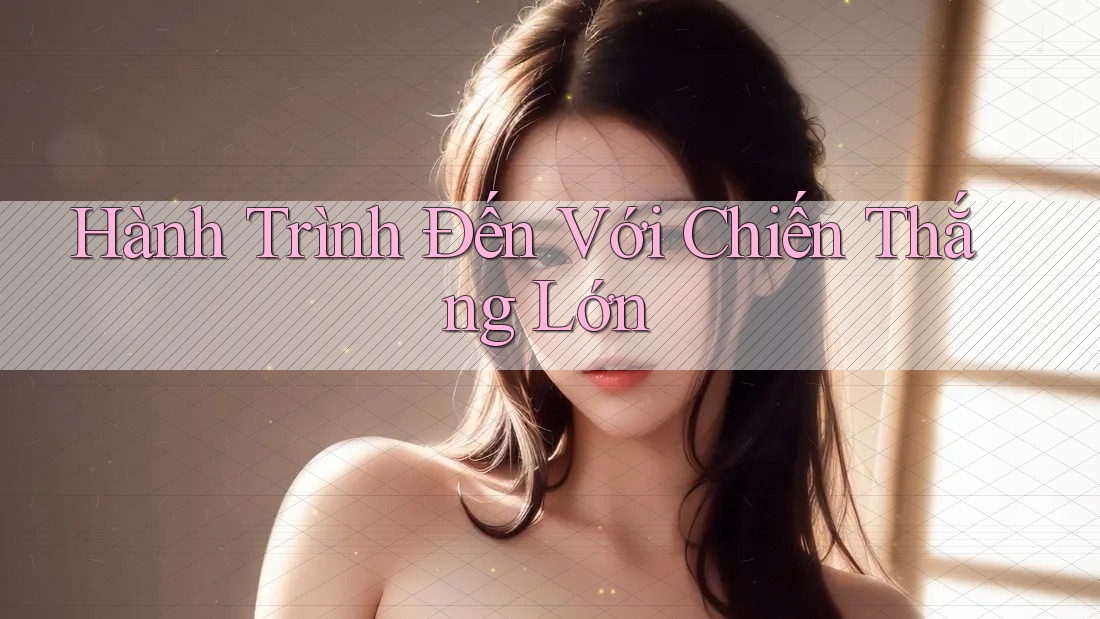 Hành Trình Đến Với Chiến Thắng Lớn Hành Trình Đến Với Chiến Thắng Lớn