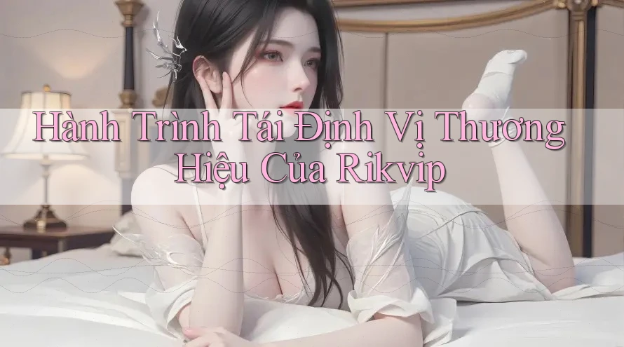 Hành Trình Tái Định Vị Thương Hiệu Của Rikvip Hành Trình Tái Định Vị Thương Hiệu Của Rikvip