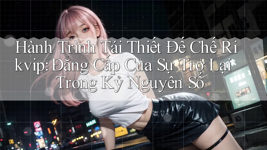 Hành Trình Tái Thiết Đế Chế Rikvip: Đẳng Cấp Của Sự Trở Lại Trong Kỷ Nguyên Số