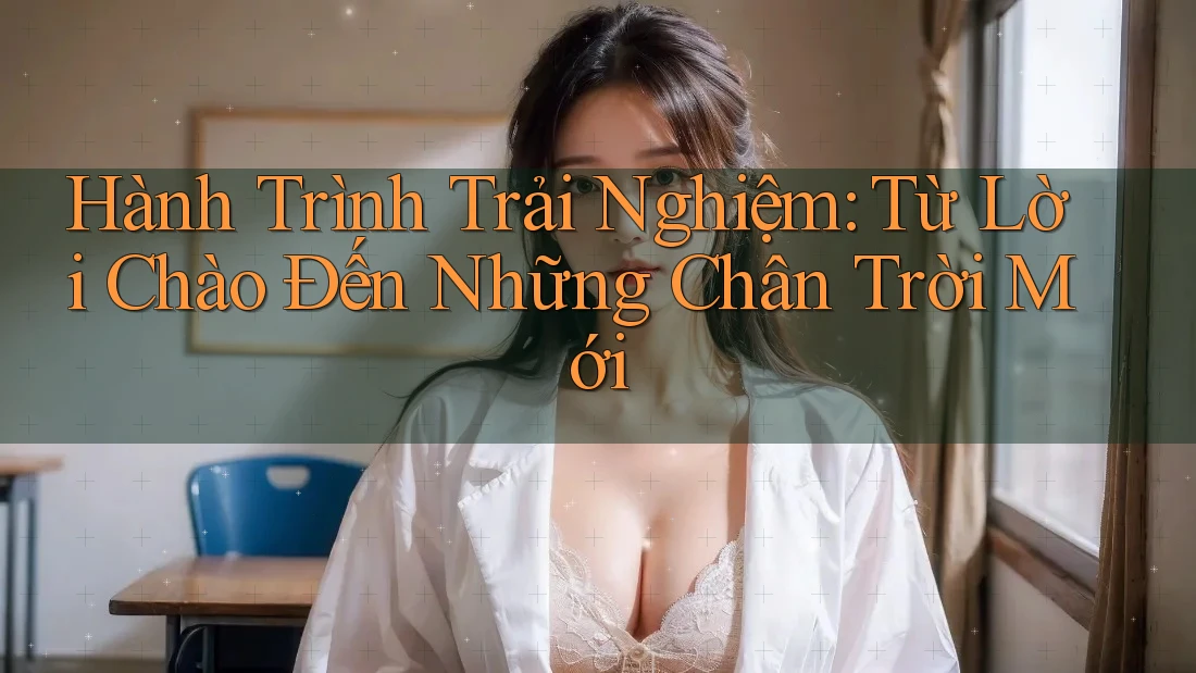 Hành Trình Trải Nghiệm: Từ Lời Chào Đến Những Chân Trời Mới