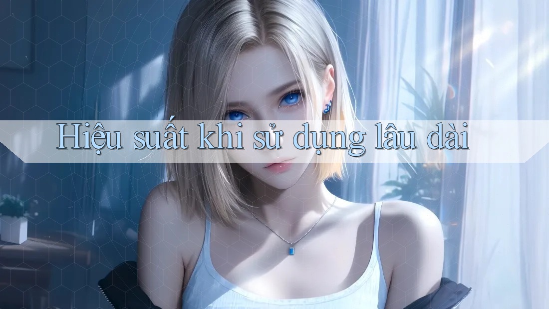 Hiệu suất khi sử dụng lâu dài Hiệu suất khi sử dụng lâu dài