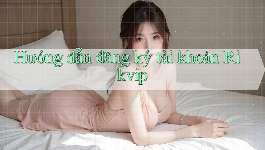 Hướng dẫn đăng ký tài khoản Rikvip