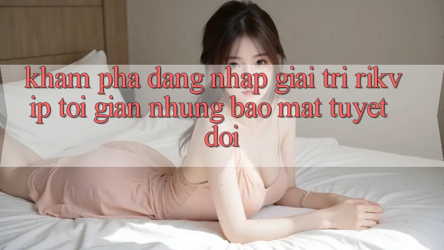 Khám phá Đăng Nhập Giải Trí Rikvip: Tối Giản Nhưng Bảo mật Tuyệt Đối Khám phá Đăng Nhập Giải Trí Rikvip: Tối Giản Nhưng Bảo mật Tuyệt Đối