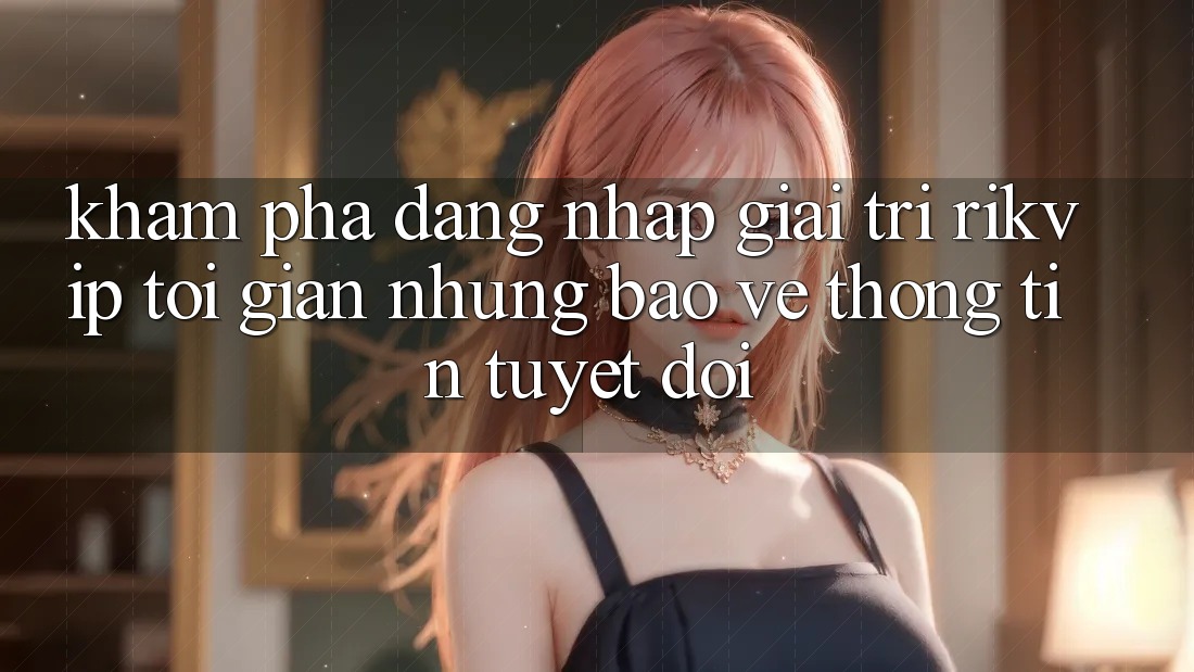 Khám phá Đăng Nhập Giải Trí Rikvip: Tối Giản Nhưng Bảo vệ thông tin Tuyệt Đối