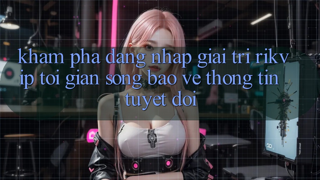 Khám phá Đăng Nhập Giải Trí Rikvip: Tối Giản Song Bảo vệ thông tin Tuyệt Đối