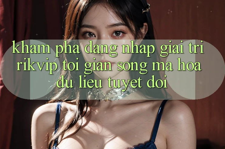 Khám phá Đăng Nhập Giải Trí Rikvip: Tối Giản Song Mã hóa dữ liệu Tuyệt Đối