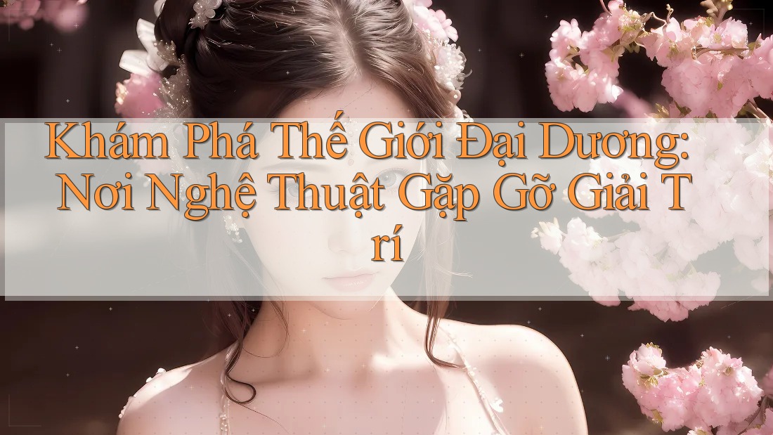 Khám Phá Thế Giới Đại Dương: Nơi Nghệ Thuật Gặp Gỡ Giải Trí