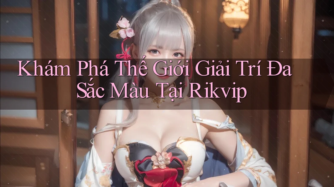 Khám Phá Thế Giới Giải Trí Đa Sắc Màu Tại Rikvip