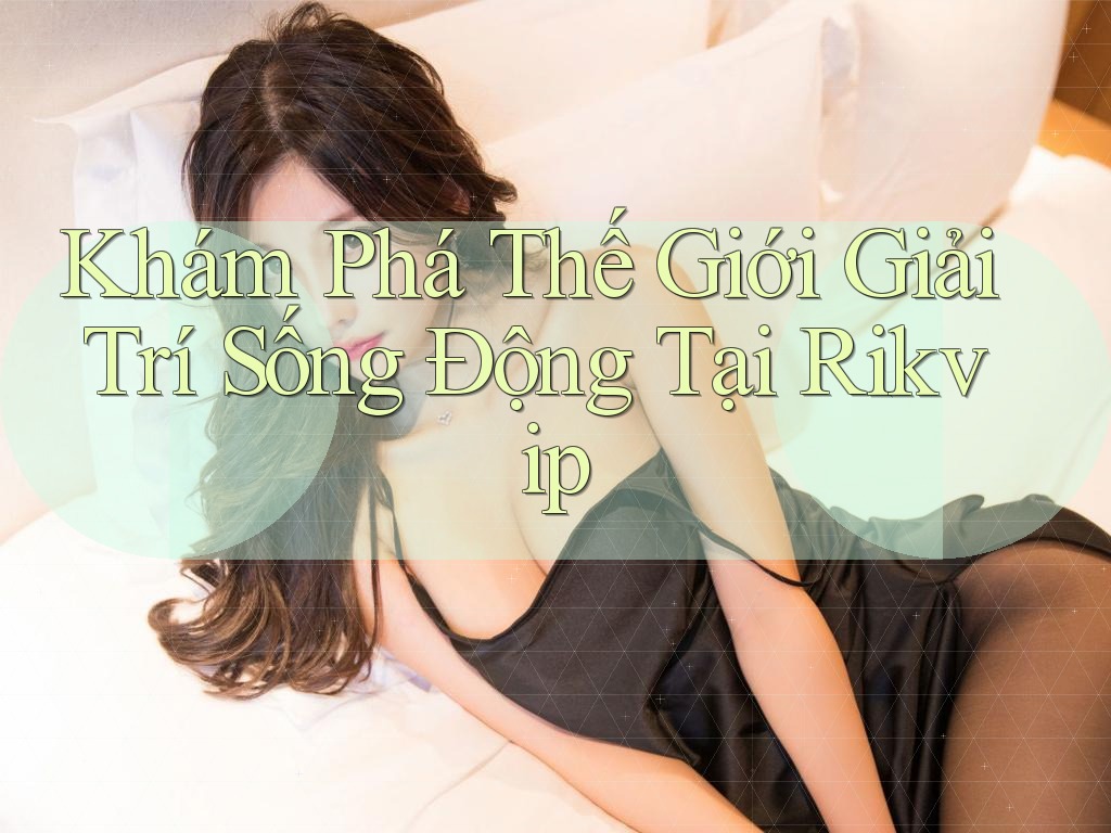 Khám Phá Thế Giới Giải Trí Sống Động Tại Rikvip Khám Phá Thế Giới Giải Trí Sống Động Tại Rikvip