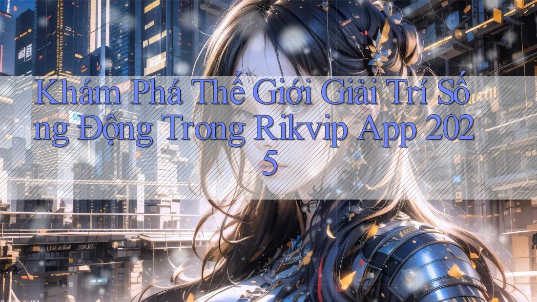 Khám Phá Thế Giới Giải Trí Sống Động Trong Rikvip App 2025