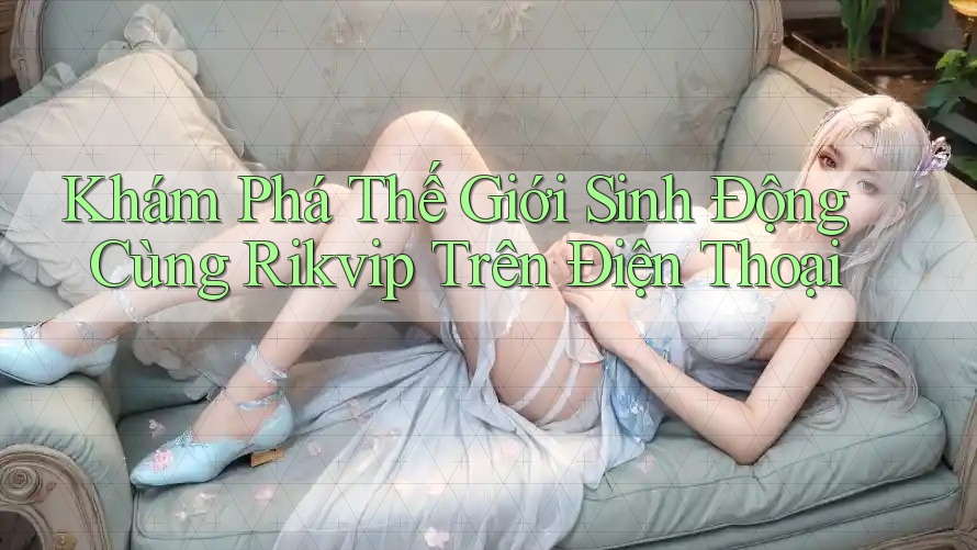 Khám Phá Thế Giới Sinh Động Cùng Rikvip Trên Điện Thoại Khám Phá Thế Giới Sinh Động Cùng Rikvip Trên Điện Thoại