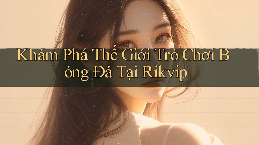 Khám Phá Thế Giới Trò Chơi Bóng Đá Tại Rikvip Khám Phá Thế Giới Trò Chơi Bóng Đá Tại Rikvip