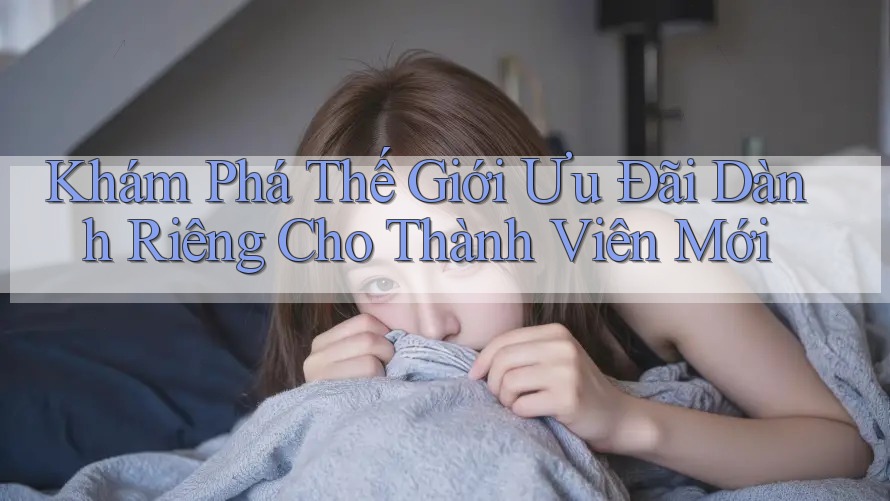 Khám Phá Thế Giới Ưu Đãi Dành Riêng Cho Thành Viên Mới Khám Phá Thế Giới Ưu Đãi Dành Riêng Cho Thành Viên Mới