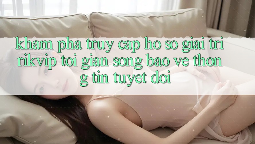 Khám phá Truy cập hồ sơ Giải Trí Rikvip: Tối Giản Song Bảo vệ thông tin Tuyệt Đối Khám phá Truy cập hồ sơ Giải Trí Rikvip: Tối Giản Song Bảo vệ thông tin Tuyệt Đối