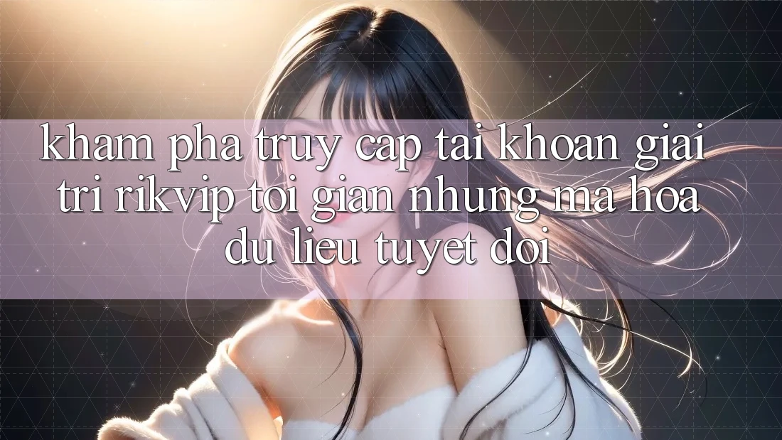 Khám phá Truy cập tài khoản Giải Trí Rikvip: Tối Giản Nhưng Mã hóa dữ liệu Tuyệt Đối Khám phá Truy cập tài khoản Giải Trí Rikvip: Tối Giản Nhưng Mã hóa dữ liệu Tuyệt Đối
