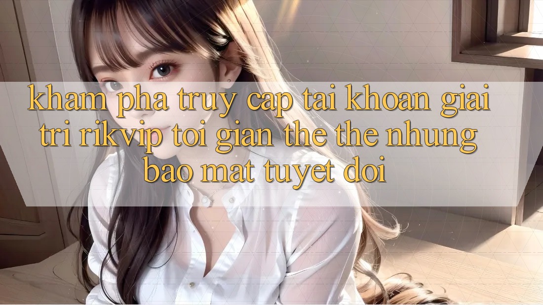 Khám phá Truy cập tài khoản Giải Trí Rikvip: Tối Giản Thế thế nhưng Bảo Mật Tuyệt Đối