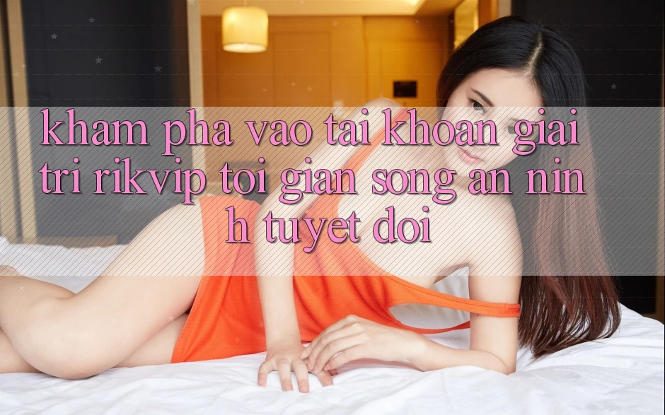 Khám phá Vào tài khoản Giải Trí Rikvip: Tối Giản Song An ninh Tuyệt Đối