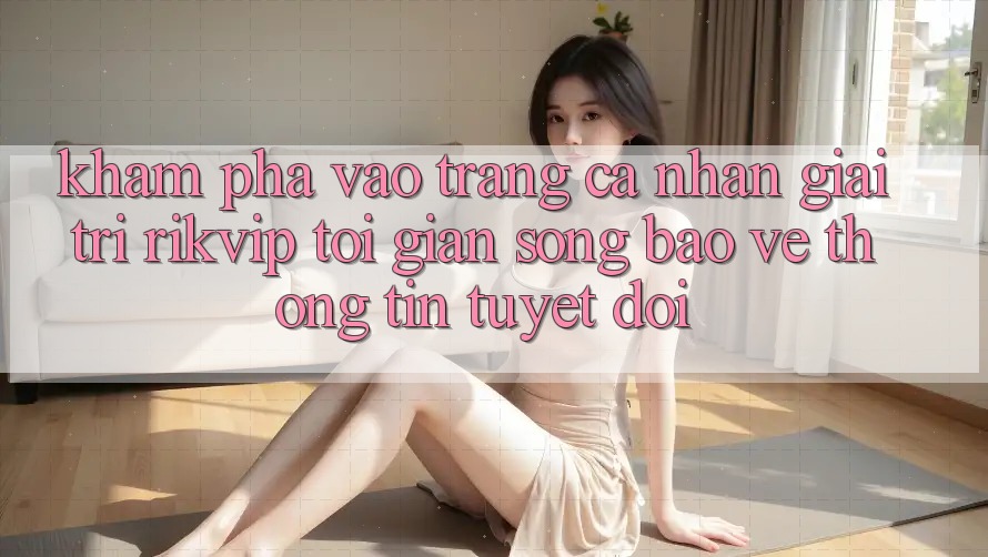 Khám phá Vào trang cá nhân Giải Trí Rikvip: Tối Giản Song Bảo vệ thông tin Tuyệt Đối Khám phá Vào trang cá nhân Giải Trí Rikvip: Tối Giản Song Bảo vệ thông tin Tuyệt Đối