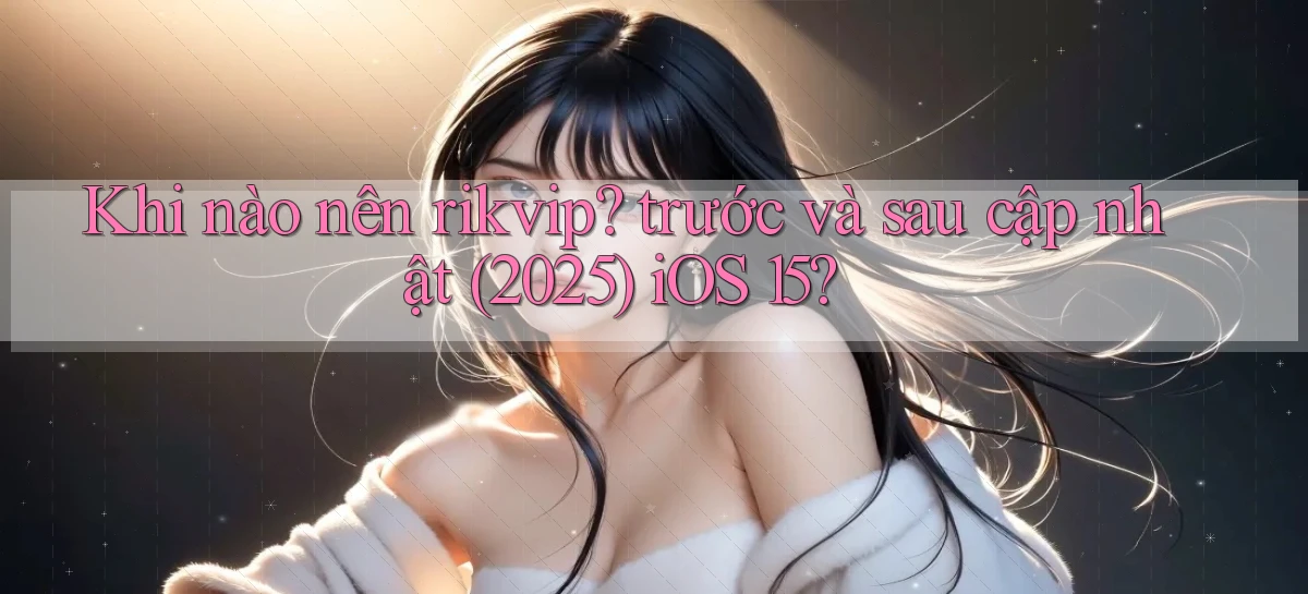 Khi nào nên rikvip trước và sau cập nhật (2025) iOS 15