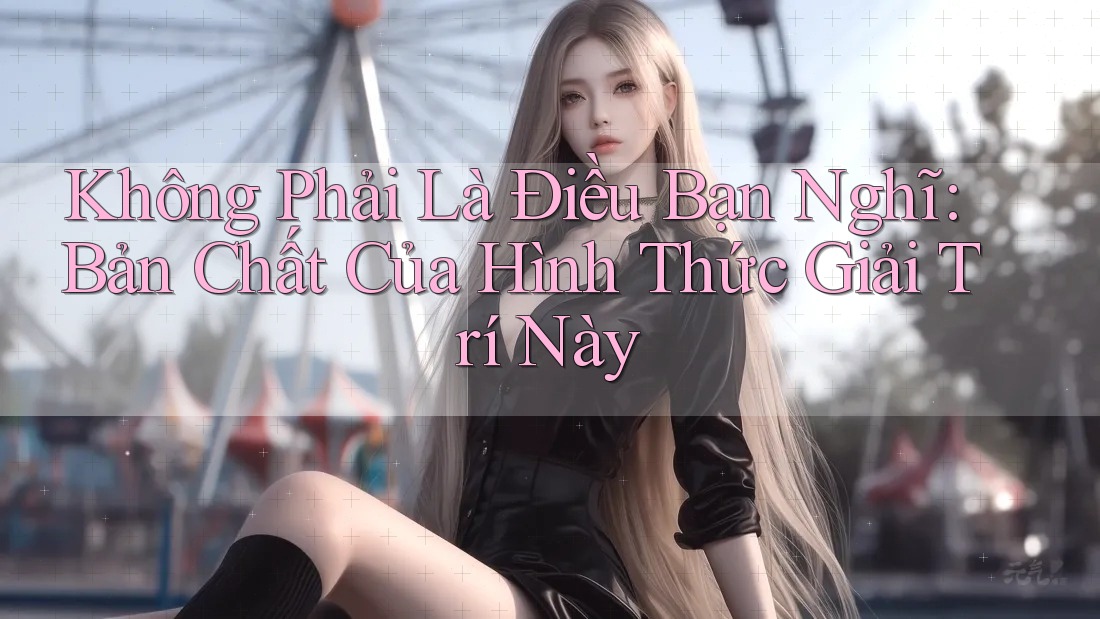 Không Phải Là Điều Bạn Nghĩ: Bản Chất Của Hình Thức Giải Trí Này