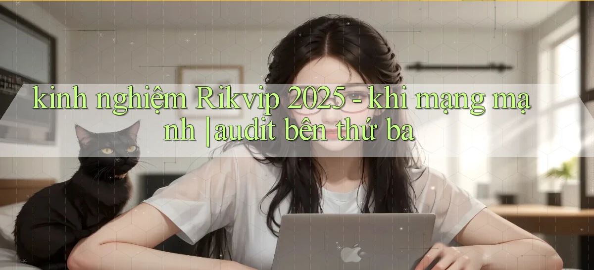 kinh nghiệm Rikvip 2025   khi mạng mạnh audit bên thứ ba