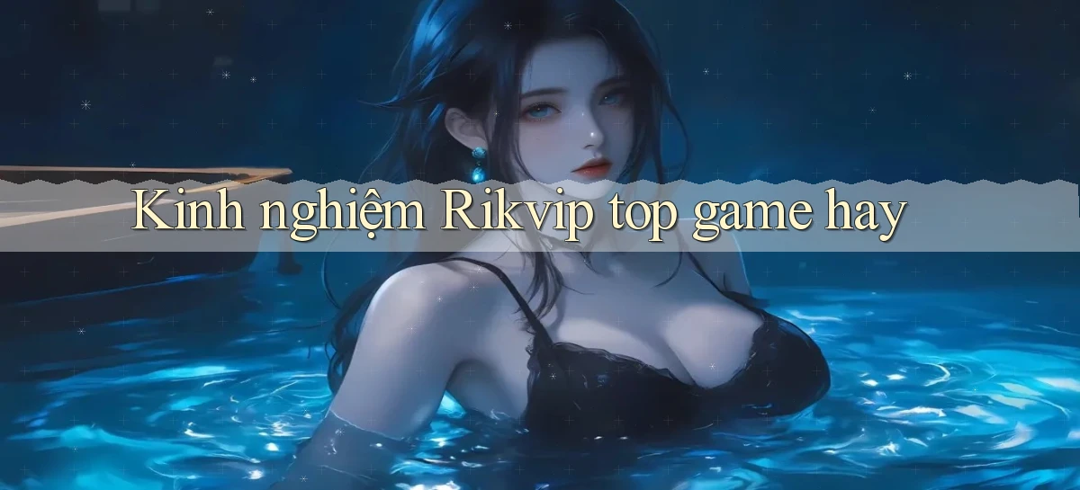 Kinh nghiệm Rikvip top game hay