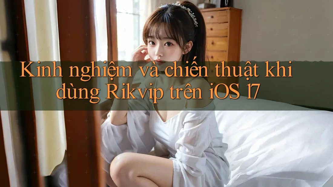 Kinh nghiệm và chiến thuật khi dùng Rikvip trên iOS 17 Kinh nghiệm và chiến thuật khi dùng Rikvip trên iOS 17